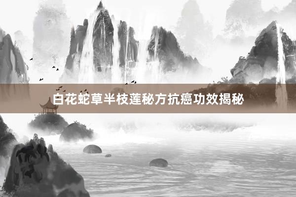 白花蛇草半枝莲秘方抗癌功效揭秘